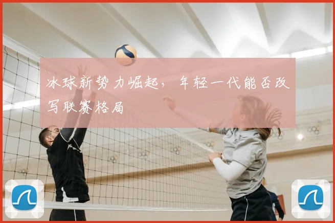 冰球新势力崛起,年轻一代能否改写联赛格局
