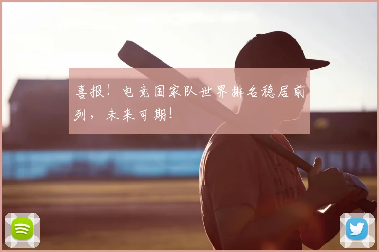 喜报!电竞国家队世界排名稳居前列,未来可期!