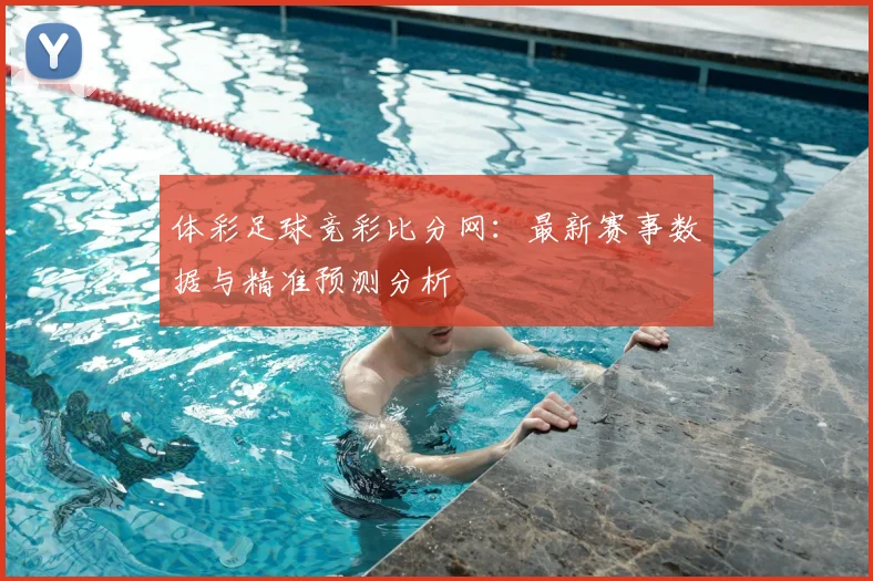 体彩足球竞彩比分网：最新赛事数据与精准预测分析