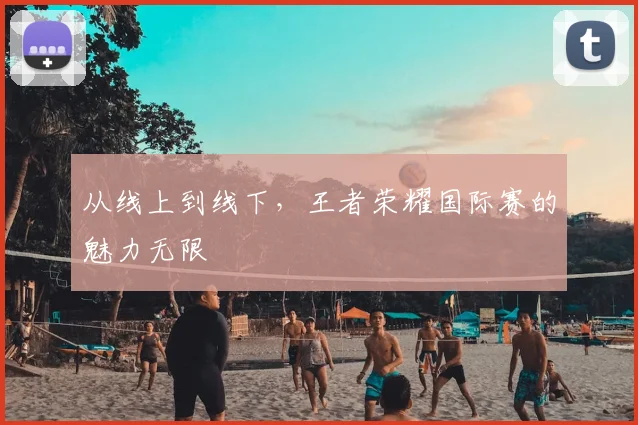 从线上到线下，王者荣耀国际赛的魅力无限